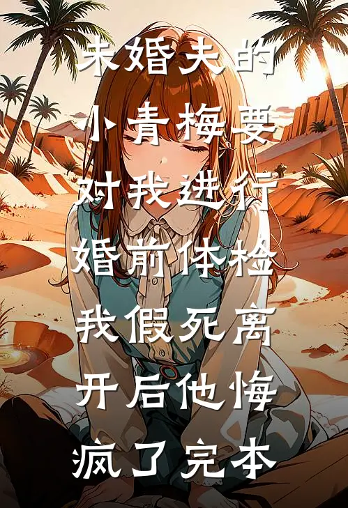 未婚夫的小青梅要对我进行婚前体检，我假死离开后他悔疯了完本