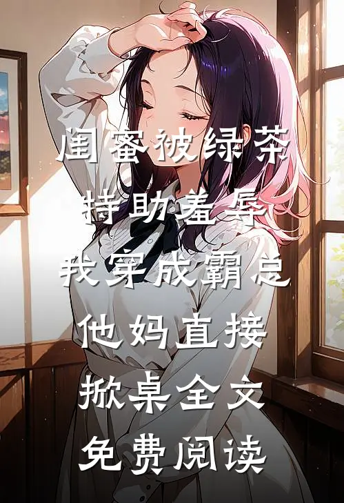 闺蜜被绿茶特助羞辱，我穿成霸总他妈直接掀桌全文免费阅读