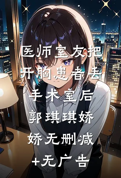 医师室友把开胸患者丢手术室后郭琪琪娇娇无删减+无广告