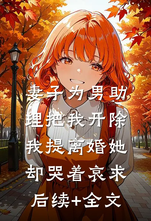 妻子为男助理把我开除，我提离婚她却哭着哀求后续+全文