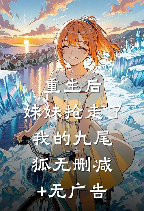 重生后，妹妹抢走了我的九尾狐无删减+无广告