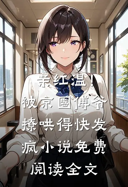 亲红温！被京圈傅爷撩哄得快发疯小说免费阅读全文