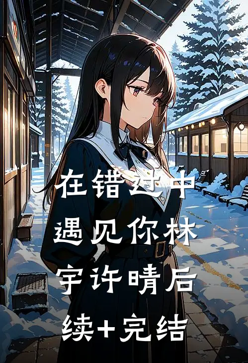 在错过中遇见你林宇许晴后续+完结