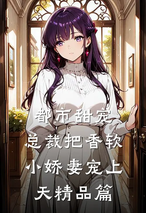 都市甜宠：总裁把香软小娇妻宠上天精品篇