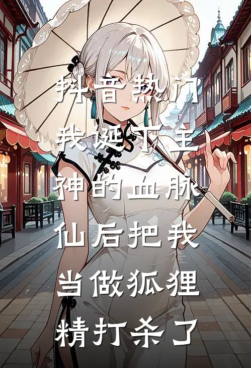 抖音热门我诞下主神的血脉，仙后把我当做狐狸精打杀了。