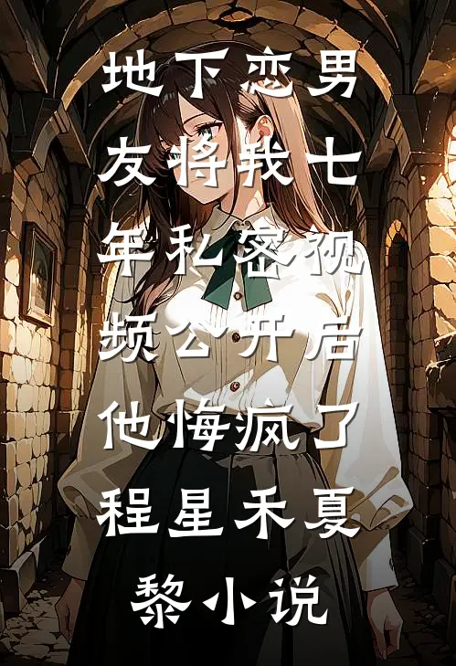 地下恋男友将我七年私密视频公开后，他悔疯了程星禾夏黎小说