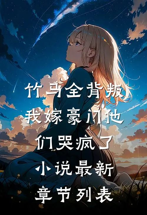 竹马全背叛，我嫁豪门他们哭疯了小说最新章节列表