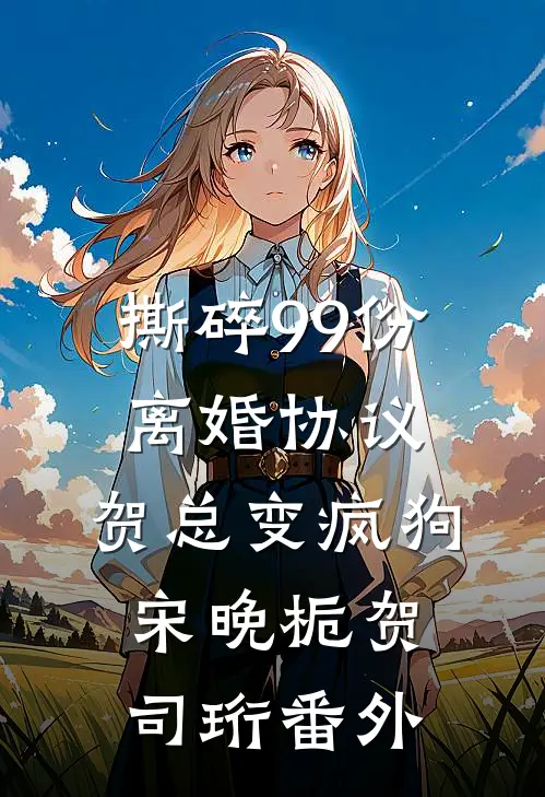 撕碎99份离婚协议，贺总变疯狗宋晚栀贺司珩番外