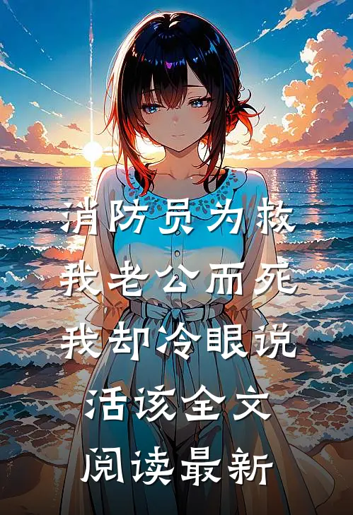 消防员为救我老公而死，我却冷眼说活该全文阅读最新