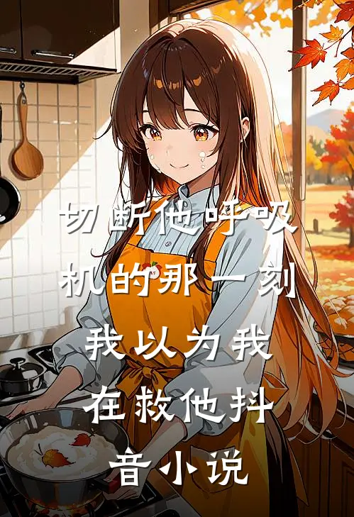切断他呼吸机的那一刻，我以为我在救他抖音小说