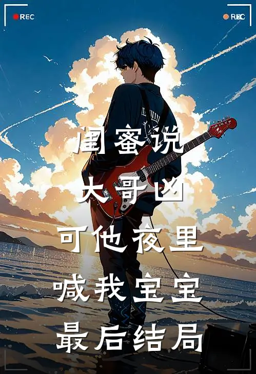 闺蜜说大哥凶，可他夜里喊我宝宝最后结局
