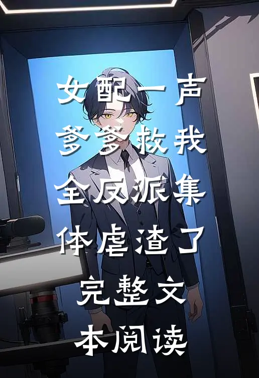 女配一声爹爹救我，全反派集体虐渣了完整文本阅读