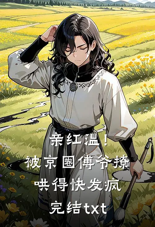 亲红温！被京圈傅爷撩哄得快发疯完结txt