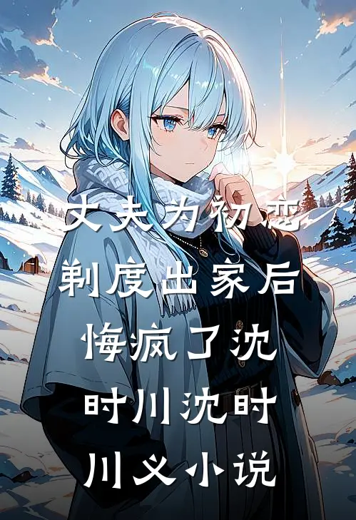 丈夫为初恋剃度出家后，悔疯了沈时川沈时川义小说
