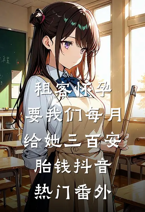租客怀孕，要我们每月给她三百安胎钱抖音热门 番外