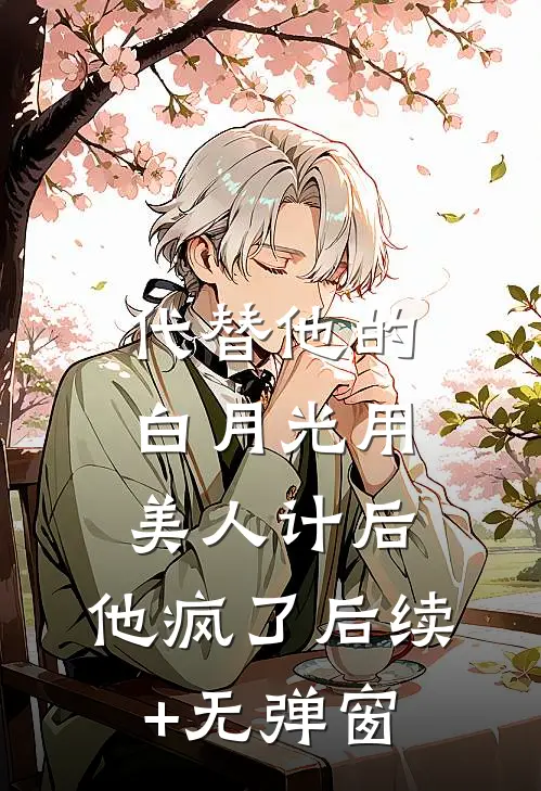 代替他的白月光用美人计后，他疯了后续+无弹窗