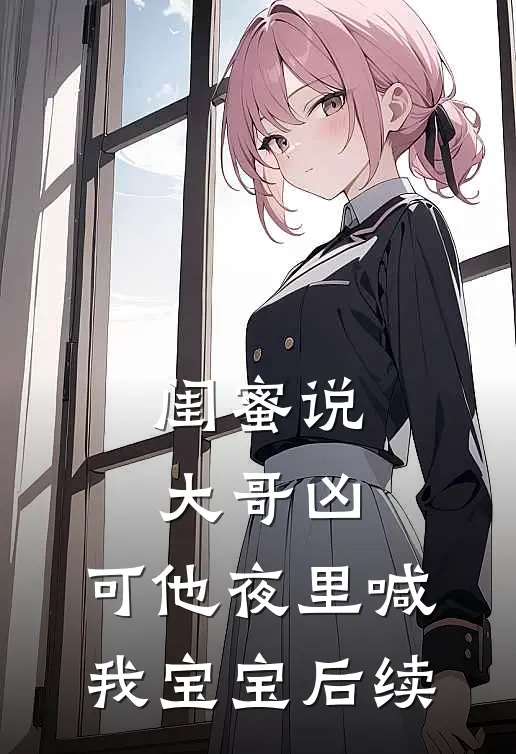 闺蜜说大哥凶，可他夜里喊我宝宝后续