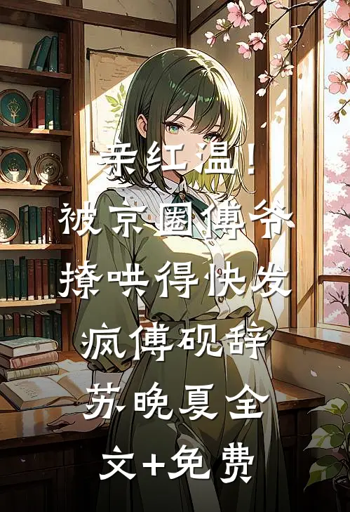 亲红温！被京圈傅爷撩哄得快发疯傅砚辞苏晚夏全文+免费