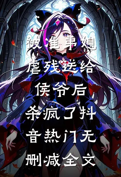 被准弟媳虐残送给侯爷后，杀疯了抖音热门无删减全文