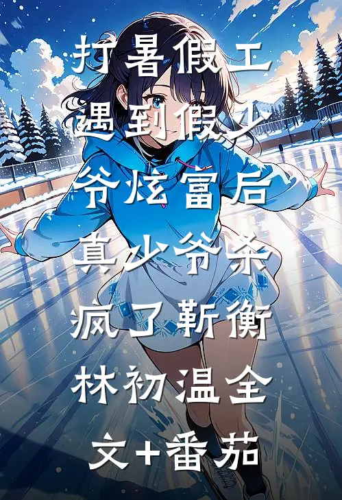 打暑假工遇到假少爷炫富后，真少爷杀疯了靳衡林初温全文+番茄