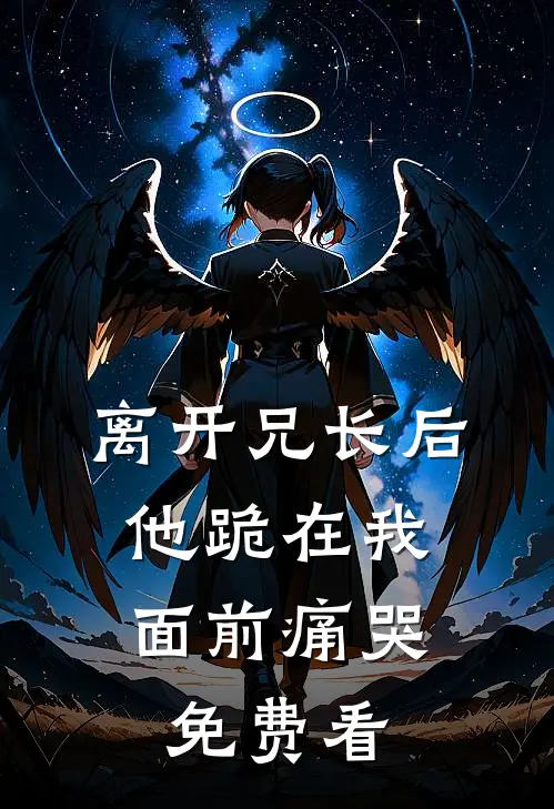 离开兄长后，他跪在我面前痛哭免费看