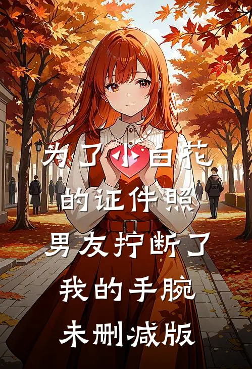 为了小白花的证件照，男友拧断了我的手腕未删减版
