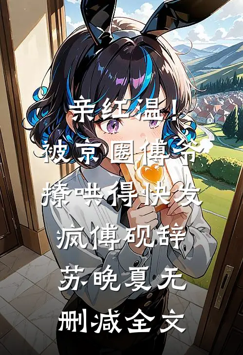 亲红温！被京圈傅爷撩哄得快发疯傅砚辞苏晚夏无删减全文