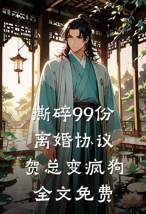 撕碎99份离婚协议，贺总变疯狗全文免费