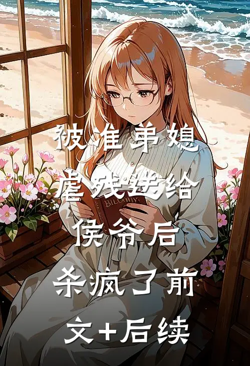 被准弟媳虐残送给侯爷后，杀疯了前文+后续