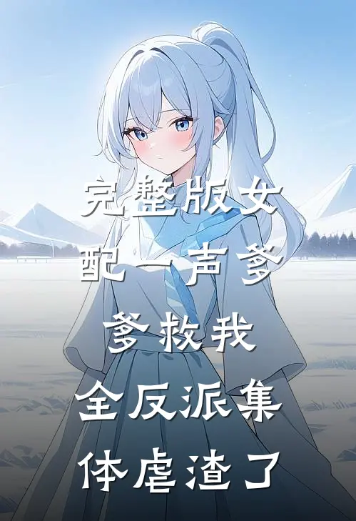 完整版女配一声爹爹救我，全反派集体虐渣了