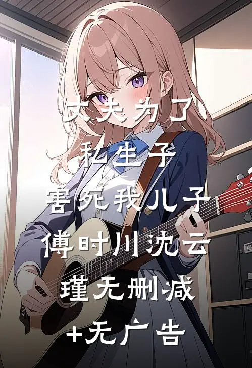 丈夫为了私生子，害死我儿子傅时川沈云瑾无删减+无广告
