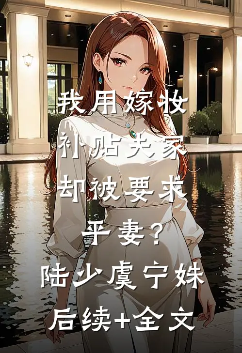我用嫁妆补贴夫家，却被要求平妻？陆少虞宁姝后续+全文