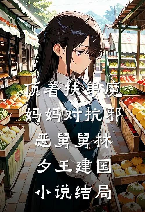 顶着扶弟魔妈妈对抗邪恶舅舅林夕王建国小说结局