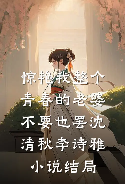 惊艳我整个青春的老婆，不要也罢沈清秋李诗雅小说结局