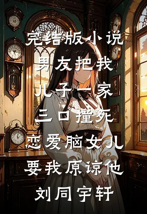 完结版小说男友把我儿子一家三口撞死，恋爱脑女儿要我原谅他刘同宇轩